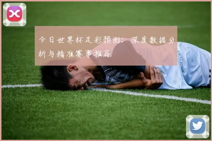 今日世界杯足彩预测：深度数据分析与精准赛事推荐