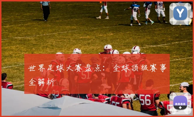 世界足球大赛盘点：全球顶级赛事全解析