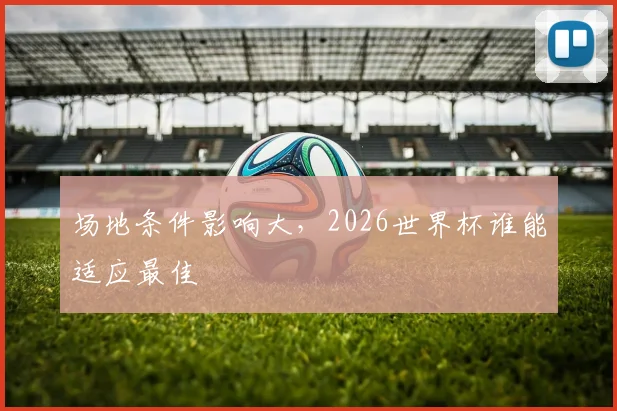 场地条件影响大，2026世界杯谁能适应最佳
