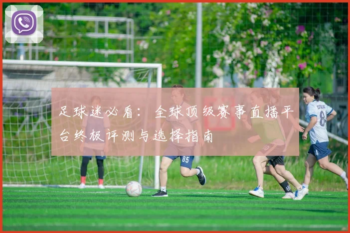 足球迷必看:全球顶级赛事直播平台终极评测与选择指南