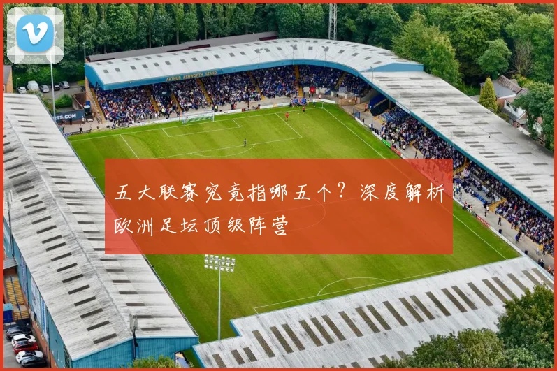 五大联赛究竟指哪五个?深度解析欧洲足坛顶级阵营