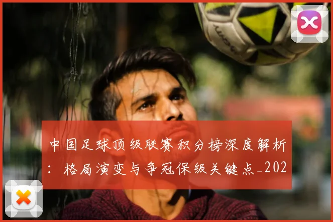 中国足球顶级联赛积分榜深度解析:格局演变与争冠保级关键点_20260610190329