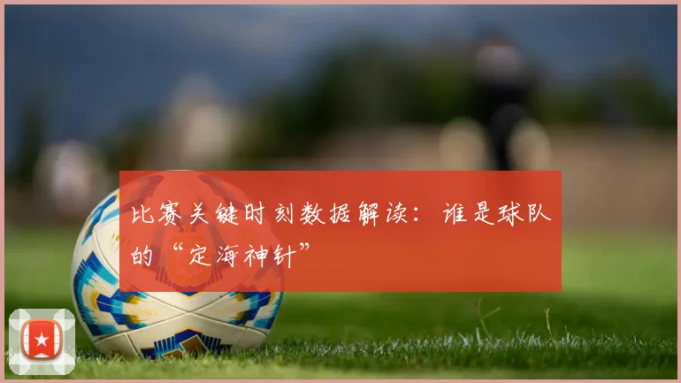 比赛关键时刻数据解读:谁是球队的“定海神针”