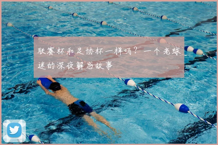 联赛杯和足协杯一样吗?一个老球迷的深夜解惑故事