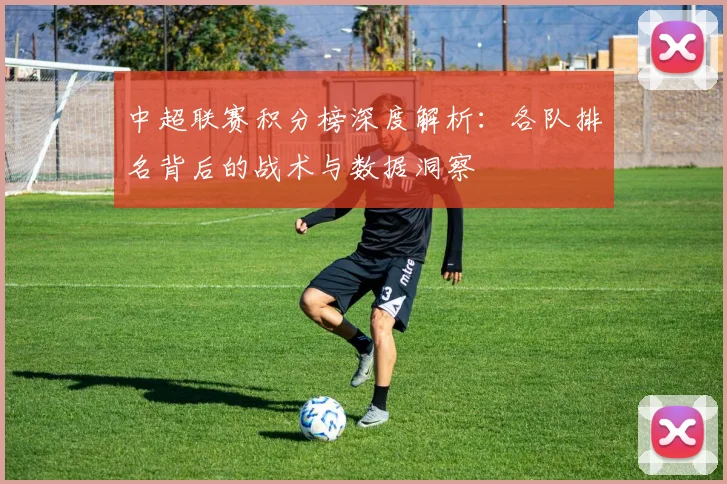 中超联赛积分榜深度解析：各队排名背后的战术与数据洞察