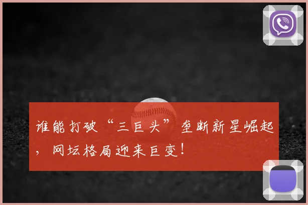 谁能打破“三巨头”垄断新星崛起,网坛格局迎来巨变!