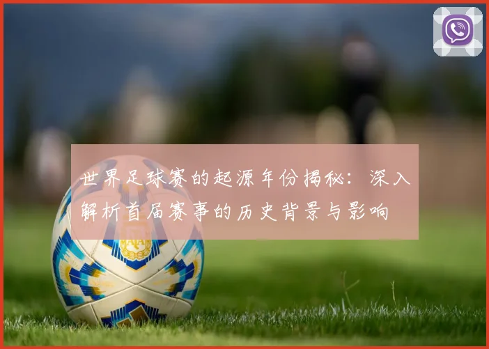 世界足球赛的起源年份揭秘:深入解析首届赛事的历史背景与影响