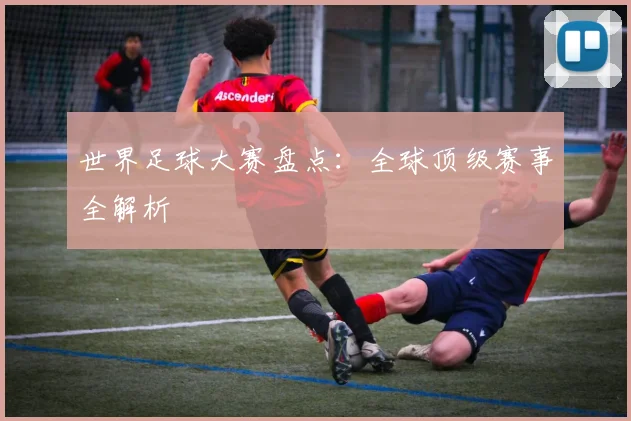 世界足球大赛盘点:全球顶级赛事全解析