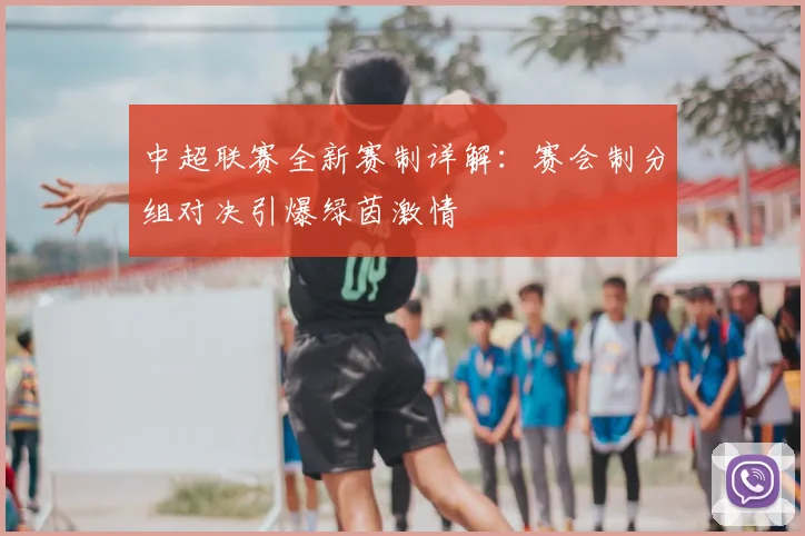 中超联赛全新赛制详解：赛会制分组对决引爆绿茵激情
