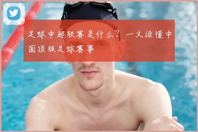 足球中超联赛是什么?一文读懂中国顶级足球赛事