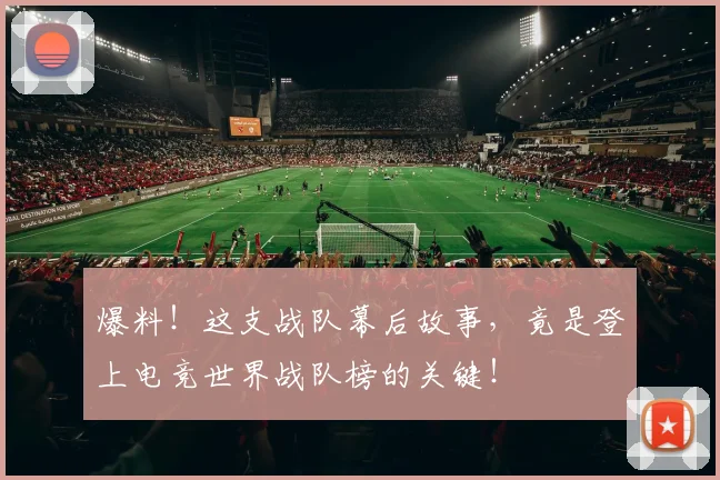 爆料！这支战队幕后故事，竟是登上电竞世界战队榜的关键！