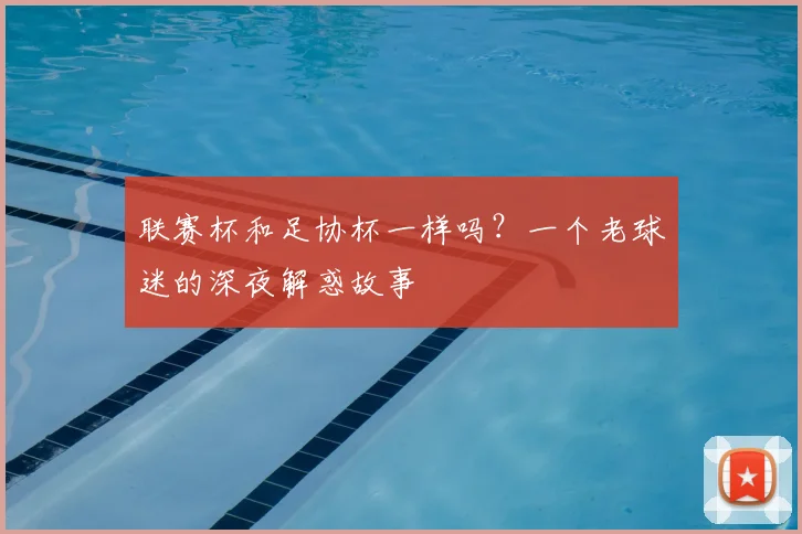 联赛杯和足协杯一样吗？一个老球迷的深夜解惑故事