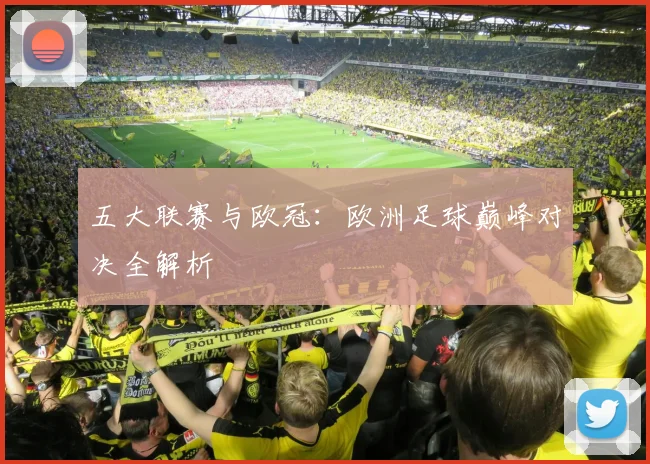 五大联赛与欧冠:欧洲足球巅峰对决全解析