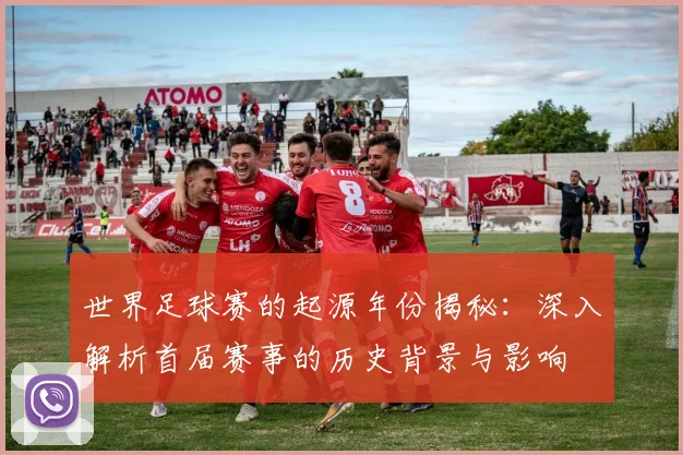 世界足球赛的起源年份揭秘：深入解析首届赛事的历史背景与影响