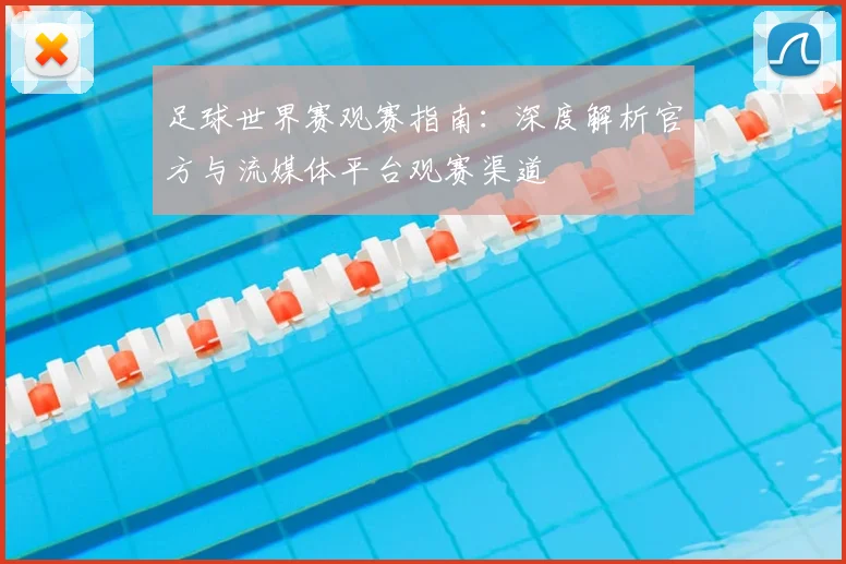 足球世界赛观赛指南：深度解析官方与流媒体平台观赛渠道