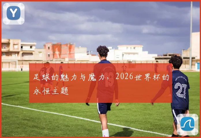 足球的魅力与魔力,2026世界杯的永恒主题