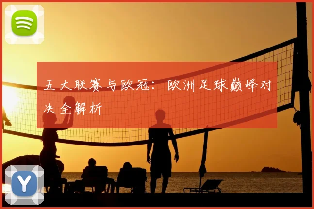 五大联赛与欧冠:欧洲足球巅峰对决全解析