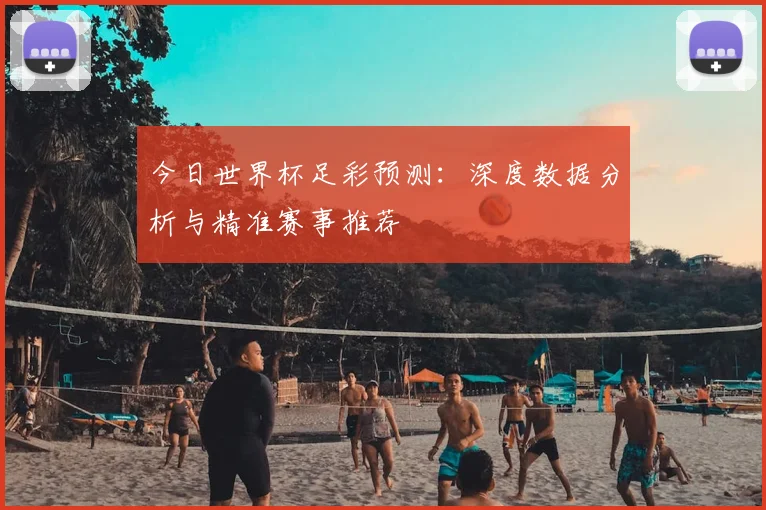 今日世界杯足彩预测：深度数据分析与精准赛事推荐