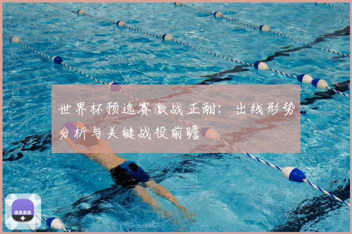 世界杯预选赛激战正酣:出线形势分析与关键战役前瞻